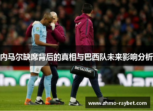 内马尔缺席背后的真相与巴西队未来影响分析 内马尔缺席背后的真相与巴西队未来影响分析