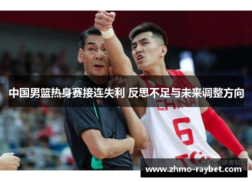 中国男篮热身赛接连失利 反思不足与未来调整方向 中国男篮热身赛接连失利 反思不足与未来调整方向