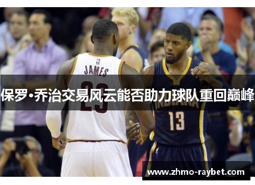 保罗·乔治交易风云能否助力球队重回巅峰