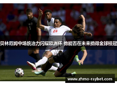 贝林厄姆中场统治力闪耀欧洲杯 他能否在未来摘得金球桂冠