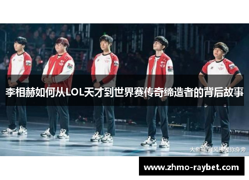 李相赫如何从LOL天才到世界赛传奇缔造者的背后故事 李相赫如何从LOL天才到世界赛传奇缔造者的背后故事
