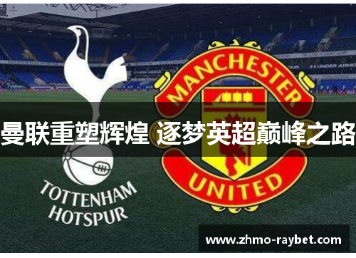 曼联重塑辉煌 逐梦英超巅峰之路
