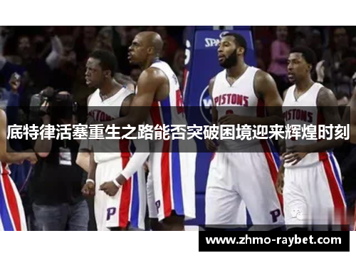 底特律活塞重生之路能否突破困境迎来辉煌时刻 底特律活塞重生之路能否突破困境迎来辉煌时刻