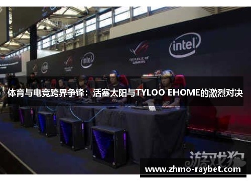 体育与电竞跨界争锋：活塞太阳与TYLOO EHOME的激烈对决