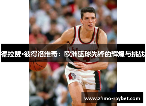 德拉赞·彼得洛维奇：欧洲篮球先锋的辉煌与挑战